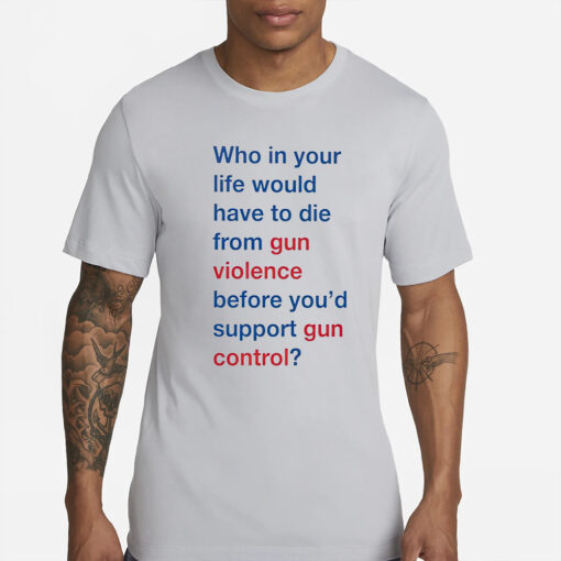 Who in your life would have to die from gun violence before you’d support gun control T-Shirt