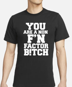 You Are A Non F’n Factor Bitch T-Shirts