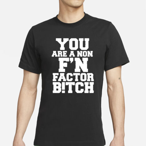 You Are A Non F’n Factor Bitch T-Shirts