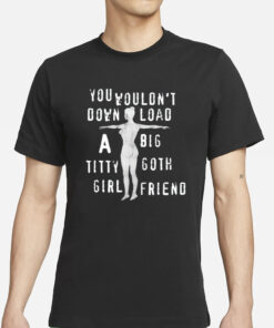 You Wouldn't Download A Big Titty Goth Girlfriend T-Shirt